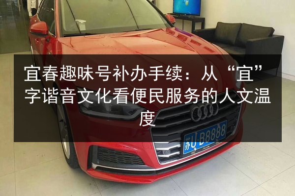 宜春趣味号补办手续:从“宜”字谐音文化看便民服务的人文温度 第1张 宜春趣味号补办手续:从“宜”字谐音文化看便民服务的人文温度 第1张