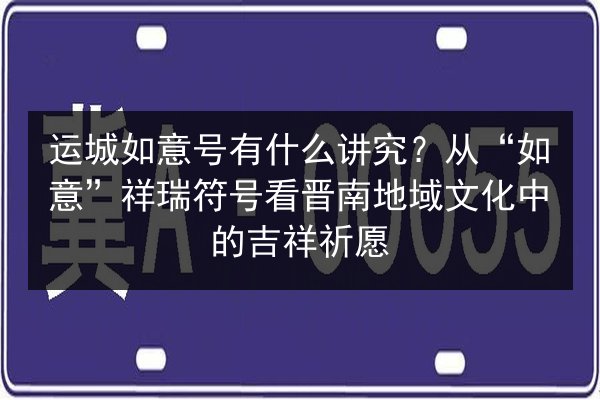 运城如意号有什么讲究？从“如意”祥瑞符号看晋南地域文化中的吉祥祈愿