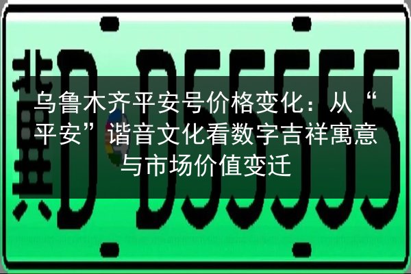 乌鲁木齐平安号价格变化：从“平安”谐音文化看数字吉祥寓意与市场价值变迁