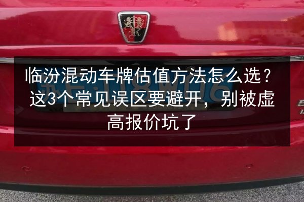 临汾混动车牌估值方法怎么选？这3个常见误区要避开，别被虚高报价坑了
