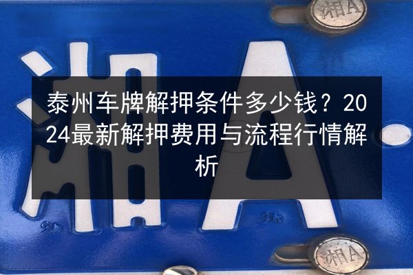 泰州车牌解押条件多少钱？2024最新解押费用与流程行情解析 第1张