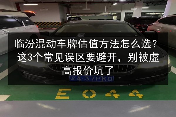 临汾混动车牌估值方法怎么选?这3个常见误区要避开,别被虚高报价坑了 第2张 临汾混动车牌估值方法怎么选?这3个常见误区要避开,别被虚高报价坑了 第2张
