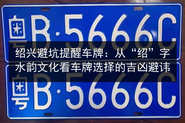 绍兴避坑提醒车牌：从“绍”字水韵文化看车牌选择的吉凶避讳