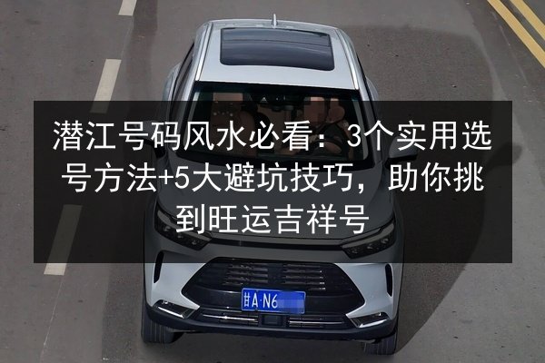 潜江号码风水必看：3个实用选号方法+5大避坑技巧，助你挑到旺运吉祥号