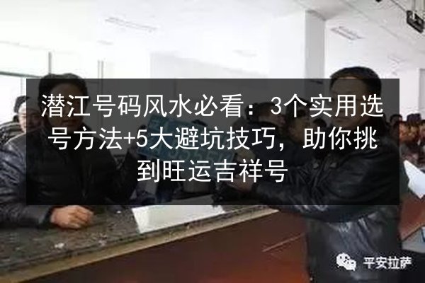 潜江号码风水必看:3个实用选号方法+5大避坑技巧,助你挑到旺运吉祥号 第3张 潜江号码风水必看:3个实用选号方法+5大避坑技巧,助你挑到旺运吉祥号 第3张
