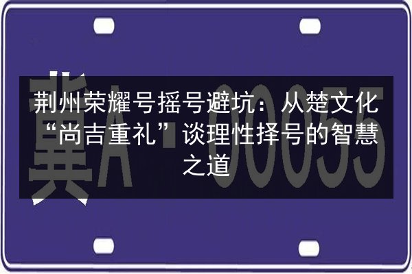 荆州荣耀号摇号避坑：从楚文化“尚吉重礼”谈理性择号的智慧之道 第2张