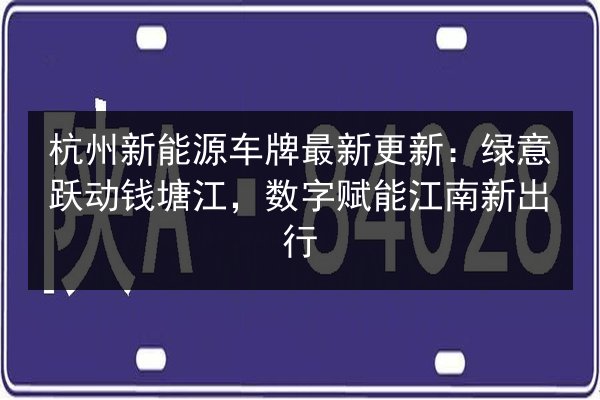 杭州新能源车牌最新更新:绿意跃动钱塘江,数字赋能江南新出行 第1张 杭州新能源车牌最新更新:绿意跃动钱塘江,数字赋能江南新出行 第1张