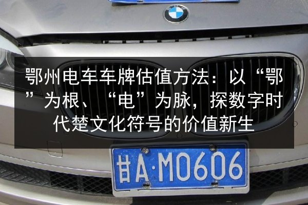 鄂州电车车牌估值方法：以“鄂”为根、“电”为脉，探数字时代楚文化符号的价值新生
