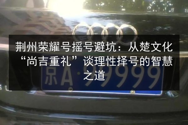 荆州荣耀号摇号避坑：从楚文化“尚吉重礼”谈理性择号的智慧之道 第3张