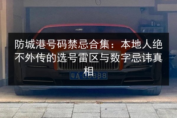 防城港号码禁忌合集:本地人绝不外传的选号雷区与数字忌讳真相 第3张 防城港号码禁忌合集:本地人绝不外传的选号雷区与数字忌讳真相 第3张
