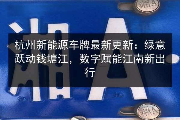 杭州新能源车牌最新更新:绿意跃动钱塘江,数字赋能江南新出行 第3张 杭州新能源车牌最新更新:绿意跃动钱塘江,数字赋能江南新出行 第3张