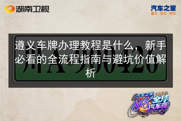 遵义车牌办理教程是什么,新手必看的全流程指南与避坑价值解析 第1张 遵义车牌办理教程是什么,新手必看的全流程指南与避坑价值解析 第1张