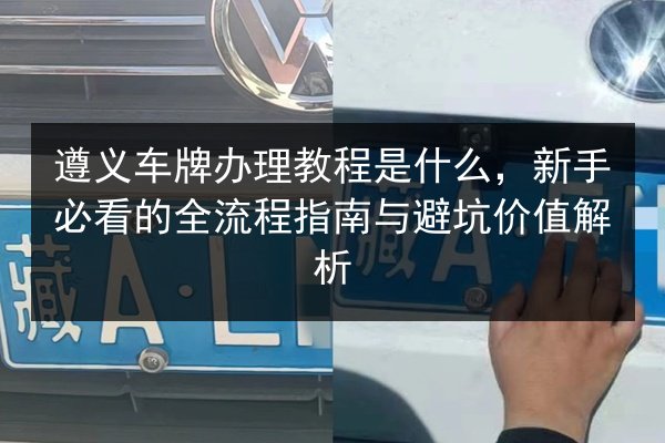 遵义车牌办理教程是什么,新手必看的全流程指南与避坑价值解析 第2张 遵义车牌办理教程是什么,新手必看的全流程指南与避坑价值解析 第2张