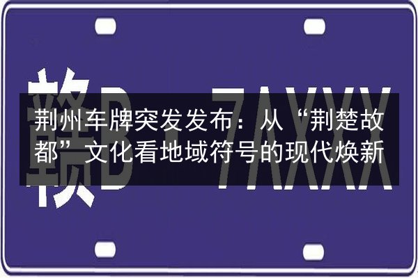 荆州车牌突发发布：从“荆楚故都”文化看地域符号的现代焕新