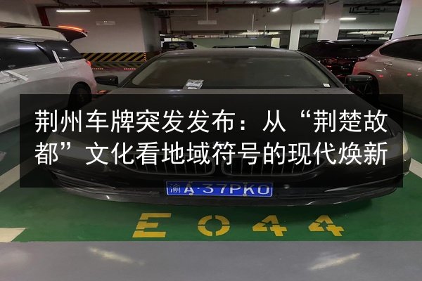 荆州车牌突发发布:从“荆楚故都”文化看地域符号的现代焕新 第2张 荆州车牌突发发布:从“荆楚故都”文化看地域符号的现代焕新 第2张