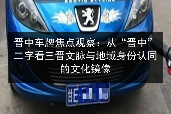 晋中车牌焦点观察:从“晋中”二字看三晋文脉与地域身份认同的文化镜像 第2张 晋中车牌焦点观察:从“晋中”二字看三晋文脉与地域身份认同的文化镜像 第2张