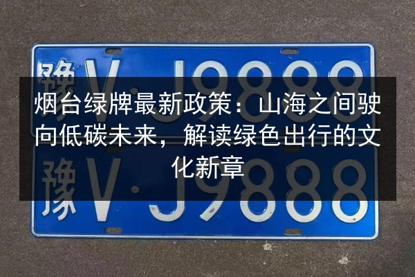 烟台绿牌最新政策：山海之间驶向低碳未来，解读绿色出行的文化新章
