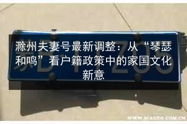 滁州夫妻号最新调整：从“琴瑟和鸣”看户籍政策中的家国文化新意 第2张
