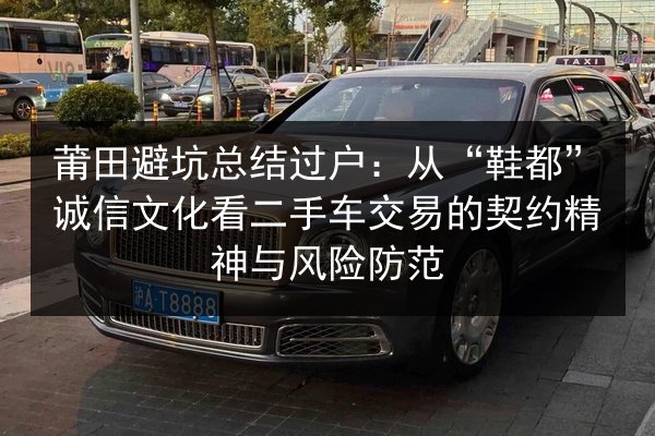 莆田避坑总结过户：从“鞋都”诚信文化看二手车交易的契约精神与风险防范
