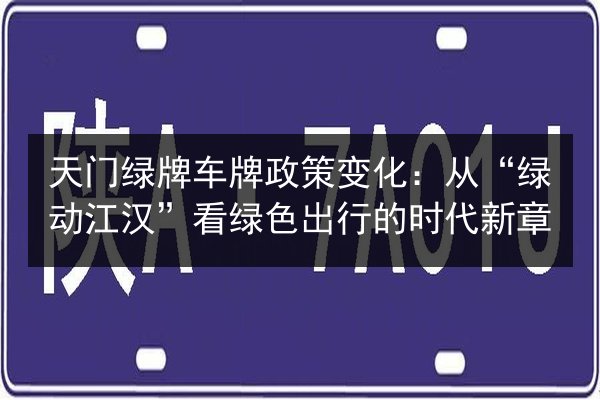 天门绿牌车牌政策变化：从“绿动江汉”看绿色出行的时代新章