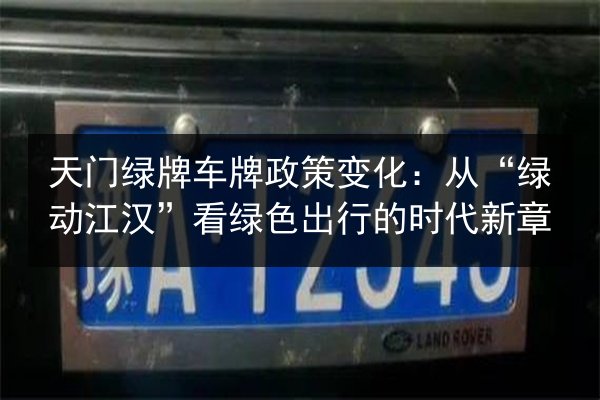天门绿牌车牌政策变化:从“绿动江汉”看绿色出行的时代新章 第2张 天门绿牌车牌政策变化:从“绿动江汉”看绿色出行的时代新章 第2张