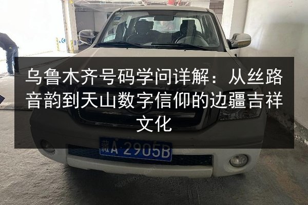 乌鲁木齐号码学问详解：从丝路音韵到天山数字信仰的边疆吉祥文化
