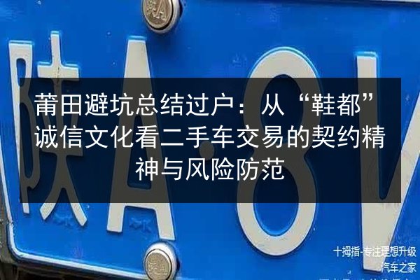 莆田避坑总结过户:从“鞋都”诚信文化看二手车交易的契约精神与风险防范 第3张 莆田避坑总结过户:从“鞋都”诚信文化看二手车交易的契约精神与风险防范 第3张