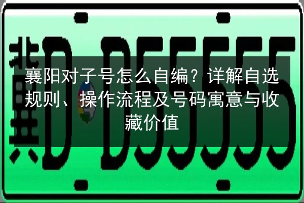 襄阳对子号怎么自编？详解自选规则、操作流程及号码寓意与收藏价值