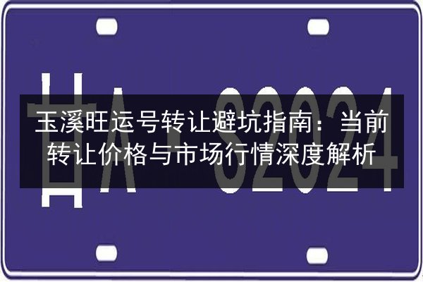 玉溪旺运号转让避坑指南：当前转让价格与市场行情深度解析