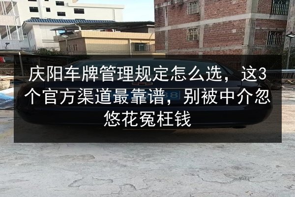 庆阳车牌管理规定怎么选，这3个官方渠道最靠谱，别被中介忽悠花冤枉钱
