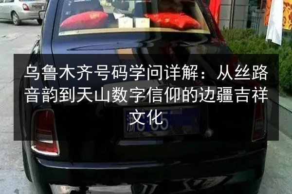 乌鲁木齐号码学问详解:从丝路音韵到天山数字信仰的边疆吉祥文化 第2张 乌鲁木齐号码学问详解:从丝路音韵到天山数字信仰的边疆吉祥文化 第2张