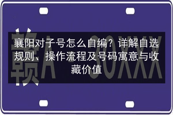 襄阳对子号怎么自编？详解自选规则、操作流程及号码寓意与收藏价值 第2张