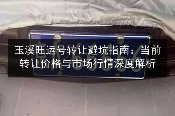 玉溪旺运号转让避坑指南:当前转让价格与市场行情深度解析 第2张 玉溪旺运号转让避坑指南:当前转让价格与市场行情深度解析 第2张