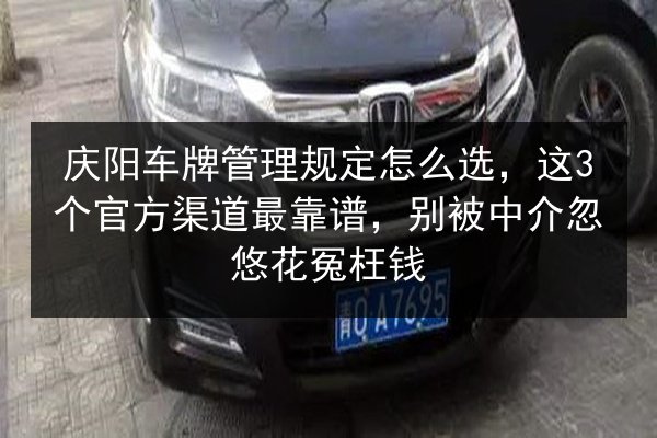 庆阳车牌管理规定怎么选,这3个官方渠道最靠谱,别被中介忽悠花冤枉钱 第2张 庆阳车牌管理规定怎么选,这3个官方渠道最靠谱,别被中介忽悠花冤枉钱 第2张