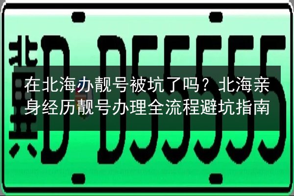 在北海办靓号被坑了吗？北海亲身经历靓号办理全流程避坑指南