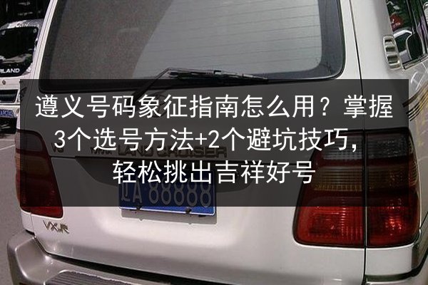 遵义号码象征指南怎么用？掌握3个选号方法+2个避坑技巧，轻松挑出吉祥好号