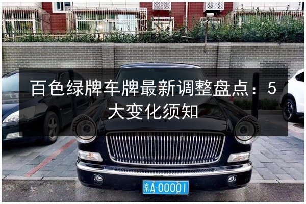 百色绿牌车牌最新调整盘点：5大变化须知