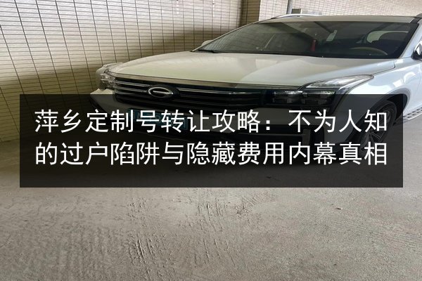 萍乡定制号转让攻略:不为人知的过户陷阱与隐藏费用内幕真相 第2张 萍乡定制号转让攻略:不为人知的过户陷阱与隐藏费用内幕真相 第2张