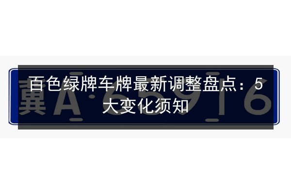 百色绿牌车牌最新调整盘点:5大变化须知 第3张 百色绿牌车牌最新调整盘点:5大变化须知 第3张