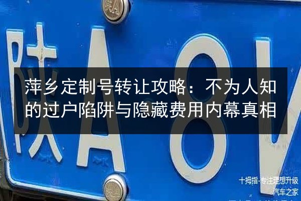 萍乡定制号转让攻略:不为人知的过户陷阱与隐藏费用内幕真相 第3张 萍乡定制号转让攻略:不为人知的过户陷阱与隐藏费用内幕真相 第3张