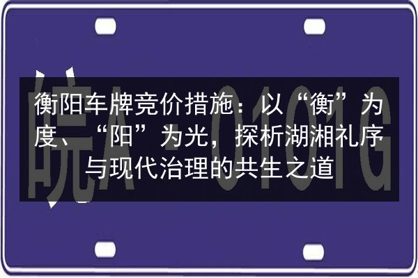 衡阳车牌竞价措施：以“衡”为度、“阳”为光，探析湖湘礼序与现代治理的共生之道