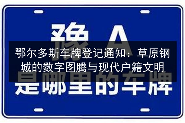 鄂尔多斯车牌登记通知：草原钢城的数字图腾与现代户籍文明