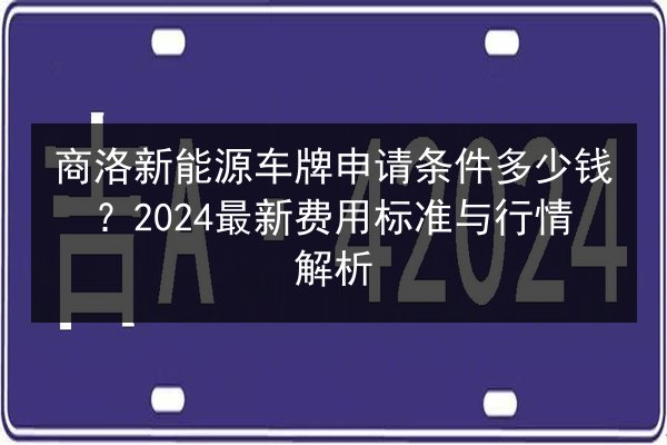 商洛新能源车牌申请条件多少钱?2024最新费用标准与行情解析 第2张 商洛新能源车牌申请条件多少钱?2024最新费用标准与行情解析 第2张