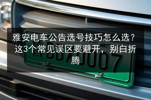 雅安电车公告选号技巧怎么选?这3个常见误区要避开,别白折腾 第2张 雅安电车公告选号技巧怎么选?这3个常见误区要避开,别白折腾 第2张