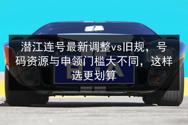 潜江连号最新调整vs旧规，号码资源与申领门槛大不同，这样选更划算