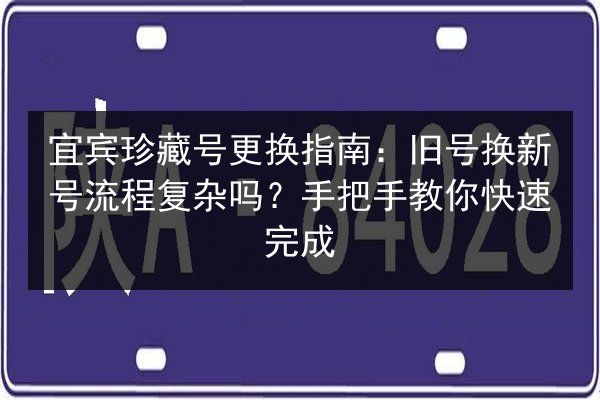 宜宾珍藏号更换指南：旧号换新号流程复杂吗？手把手教你快速完成 第2张