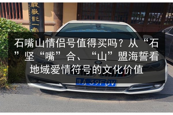 石嘴山情侣号值得买吗？从“石”坚“嘴”合、“山”盟海誓看地域爱情符号的文化价值
