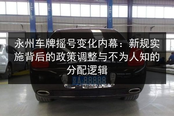 永州车牌摇号变化内幕：新规实施背后的政策调整与不为人知的分配逻辑 第1张
