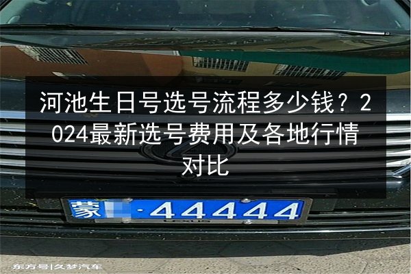 河池生日号选号流程多少钱？2024最新选号费用及各地行情对比