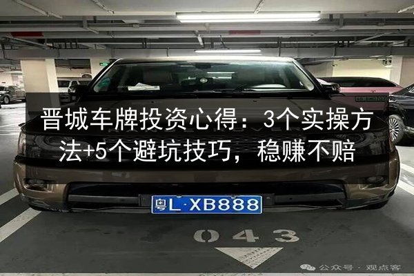 晋城车牌投资心得：3个实操方法+5个避坑技巧，稳赚不赔
